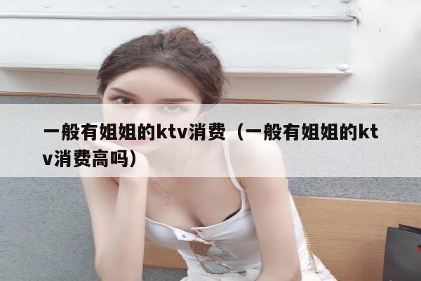 一般有姐姐的ktv消费（一般有姐姐的ktv消费高吗）