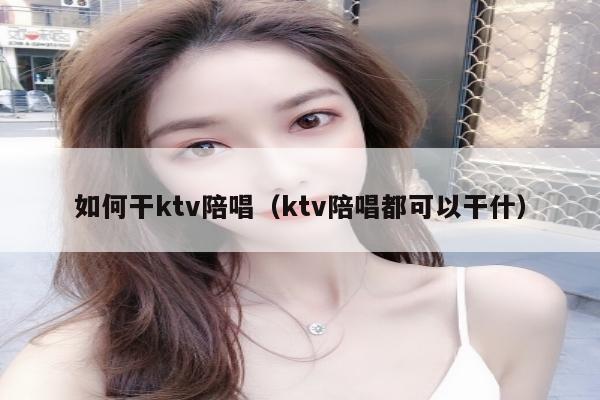 如何干ktv陪唱（ktv陪唱都可以干什）