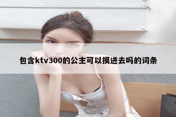 包含ktv300的公主可以摸进去吗的词条