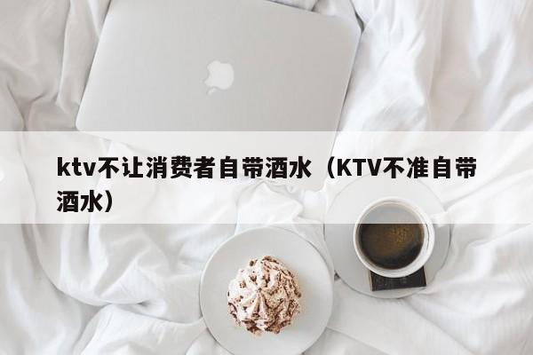 ktv不让消费者自带酒水（KTV不准自带酒水）