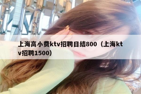 上海高小费ktv招聘日结800（上海ktv招聘1500）