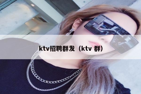 ktv招聘群发（ktv 群）