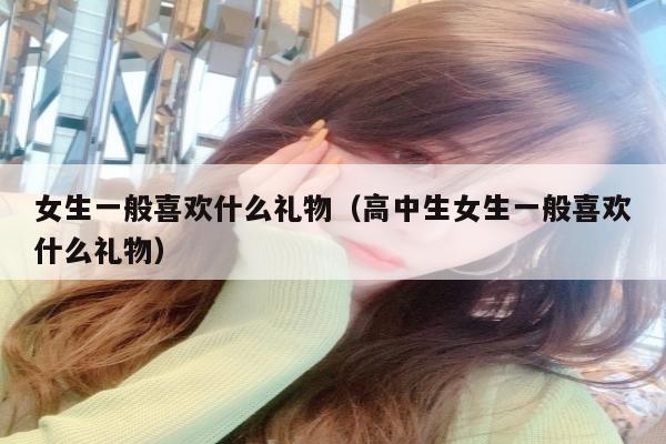 女生一般喜欢什么礼物（高中生女生一般喜欢什么礼物）