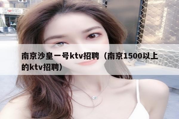 南京沙皇一号ktv招聘（南京1500以上的ktv招聘）