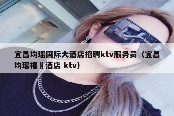 宜昌均瑶国际大酒店招聘ktv服务员（宜昌均瑶禧玥酒店 ktv）