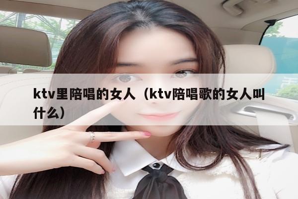 ktv里陪唱的女人（ktv陪唱歌的女人叫什么）