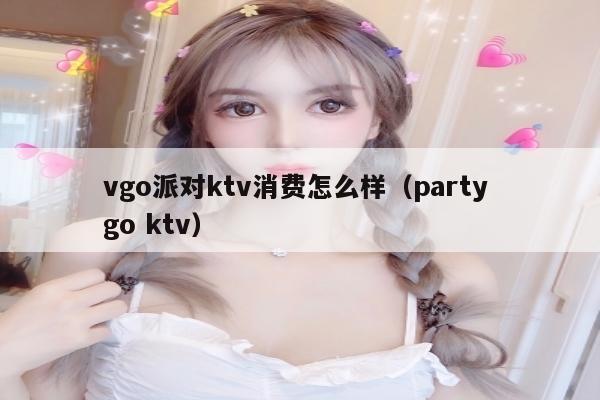 vgo派对ktv消费怎么样（party go ktv）