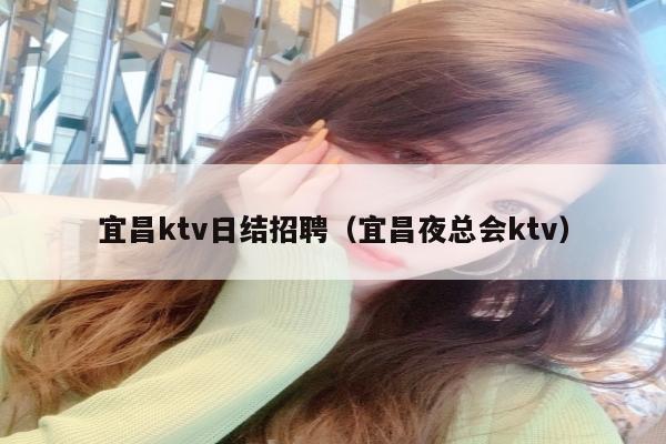 宜昌ktv日结招聘（宜昌夜总会ktv）