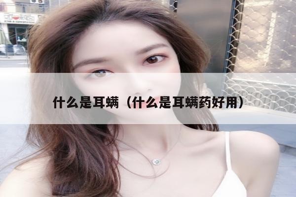 什么是耳螨（什么是耳螨药好用）