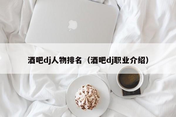 酒吧dj人物排名（酒吧dj职业介绍）