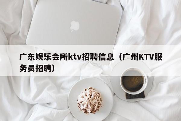 广东娱乐会所ktv招聘信息（广州KTV服务员招聘）