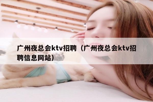 广州夜总会ktv招聘（广州夜总会ktv招聘信息网站）