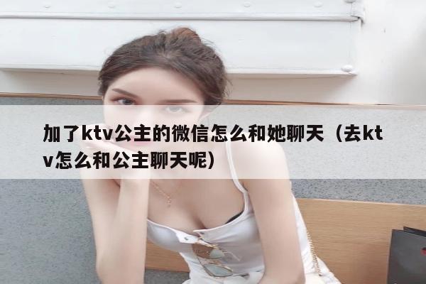 加了ktv公主的微信怎么和她聊天（去ktv怎么和公主聊天呢）