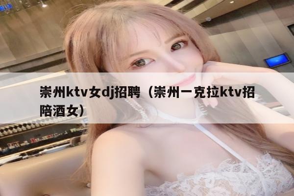 崇州ktv女dj招聘（崇州一克拉ktv招陪酒女）