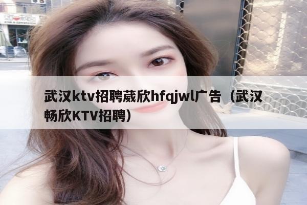 武汉ktv招聘葳欣hfqjwl广告（武汉畅欣KTV招聘）