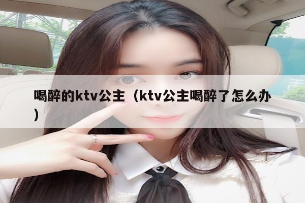 喝醉的ktv公主（ktv公主喝醉了怎么办）