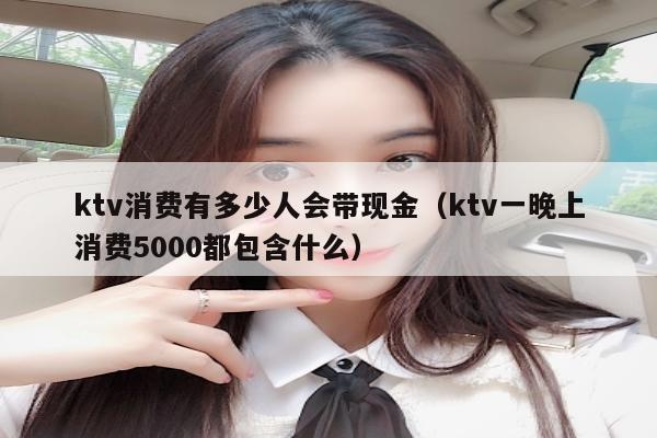 ktv消费有多少人会带现金（ktv一晚上消费5000都包含什么）