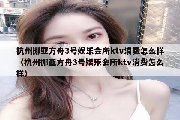 杭州挪亚方舟3号娱乐会所ktv消费怎么样（杭州挪亚方舟3号娱乐会所ktv消费怎么样）