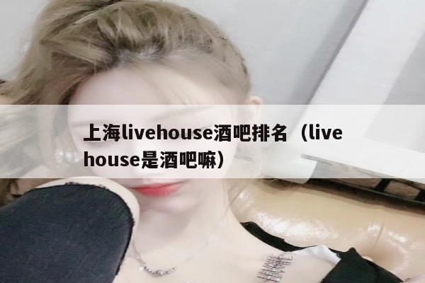 上海livehouse酒吧排名（livehouse是酒吧嘛）