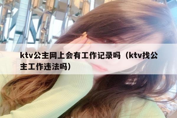 ktv公主网上会有工作记录吗（ktv找公主工作违法吗）