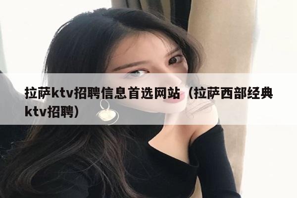 拉萨ktv招聘信息首选网站（拉萨西部经典ktv招聘）