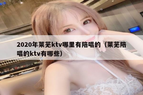 2020年莱芜ktv哪里有陪唱的（莱芜陪唱的ktv有哪些）