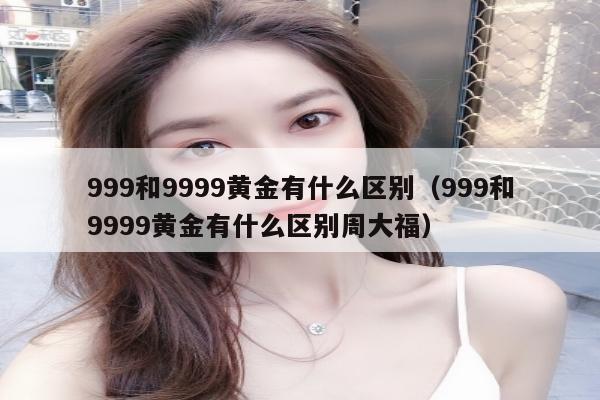 999和9999黄金有什么区别（999和9999黄金有什么区别周大福）