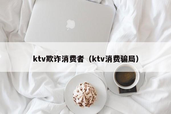 ktv欺诈消费者（ktv消费骗局）