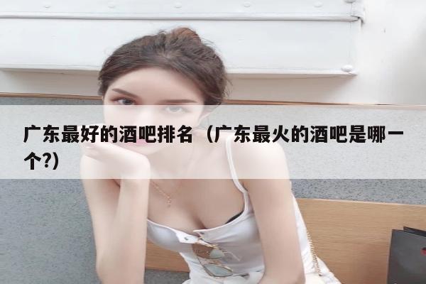 广东最好的酒吧排名（广东最火的酒吧是哪一个?）