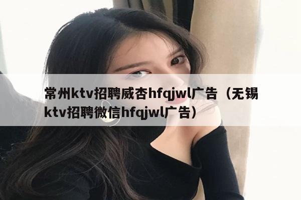 常州ktv招聘威杏hfqjwl广告（无锡ktv招聘微信hfqjwl广告）