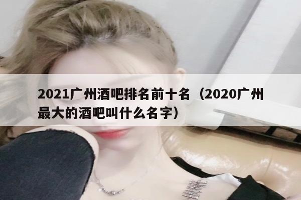 2021广州酒吧排名前十名（2020广州最大的酒吧叫什么名字）