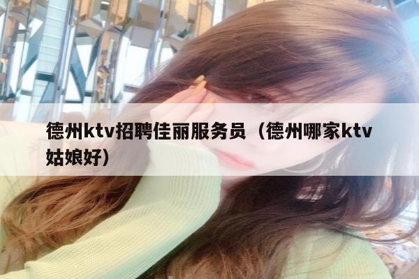 德州ktv招聘佳丽服务员（德州哪家ktv姑娘好）