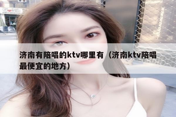 济南有陪唱的ktv哪里有（济南ktv陪唱最便宜的地方）