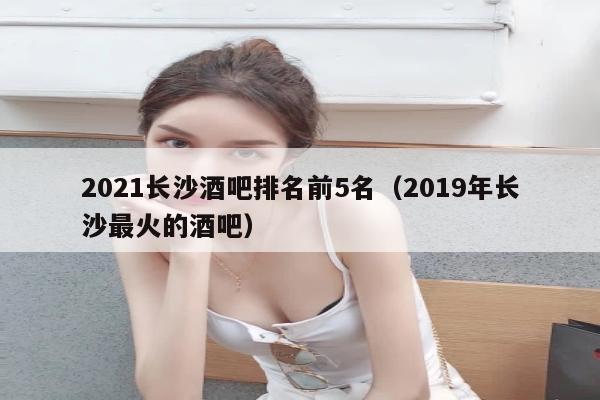 2021长沙酒吧排名前5名（2019年长沙最火的酒吧）