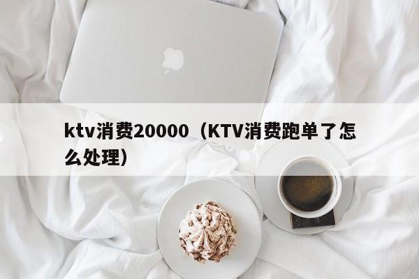 ktv消费20000（KTV消费跑单了怎么处理）