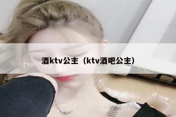 酒ktv公主（ktv酒吧公主）