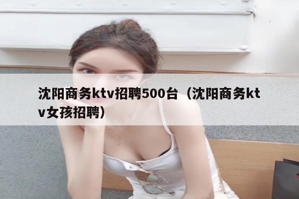 沈阳商务ktv招聘500台（沈阳商务ktv女孩招聘）