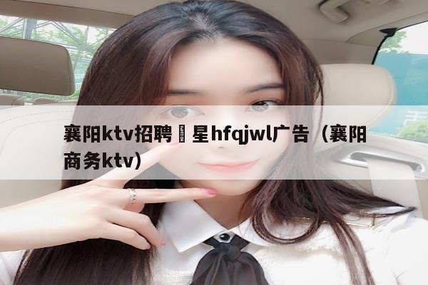 襄阳ktv招聘溦星hfqjwl广告（襄阳商务ktv）