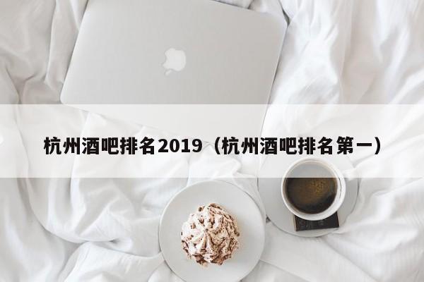 杭州酒吧排名2019（杭州酒吧排名第一）