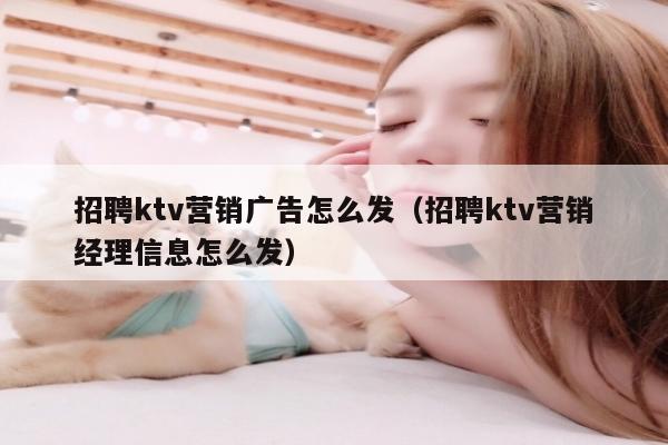 招聘ktv营销广告怎么发（招聘ktv营销经理信息怎么发）