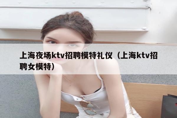 上海夜场ktv招聘模特礼仪（上海ktv招聘女模特）