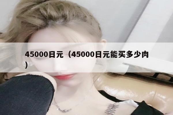 45000日元（45000日元能买多少肉）