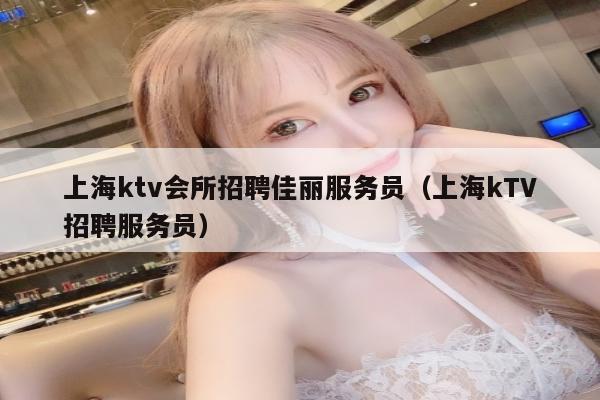 上海ktv会所招聘佳丽服务员（上海kTV招聘服务员）