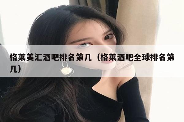 格莱美汇酒吧排名第几（格莱酒吧全球排名第几）