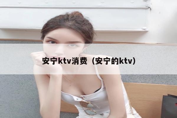 安宁ktv消费（安宁的ktv）