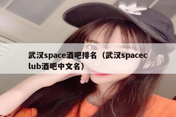 武汉space酒吧排名（武汉spaceclub酒吧中文名）