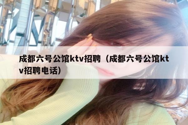 成都六号公馆ktv招聘（成都六号公馆ktv招聘电话）