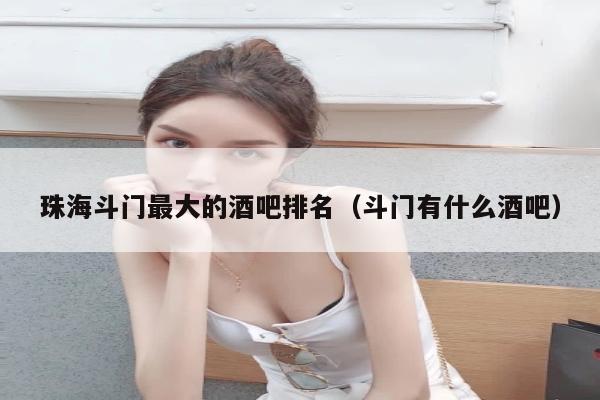 珠海斗门最大的酒吧排名（斗门有什么酒吧）