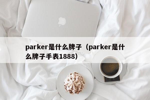 parker是什么牌子（parker是什么牌子手表1888）