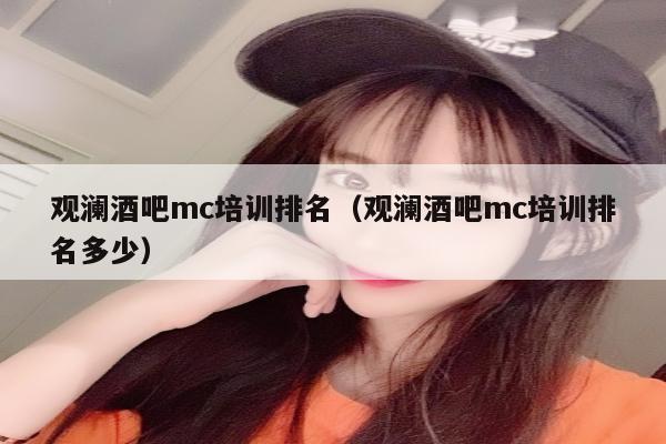 观澜酒吧mc培训排名（观澜酒吧mc培训排名多少）